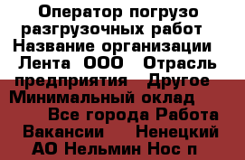 Оператор погрузо-разгрузочных работ › Название организации ­ Лента, ООО › Отрасль предприятия ­ Другое › Минимальный оклад ­ 29 000 - Все города Работа » Вакансии   . Ненецкий АО,Нельмин Нос п.